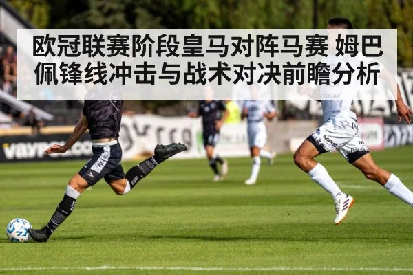欧冠联赛阶段皇马对阵马赛 姆巴佩锋线冲击与战术对决前瞻分析