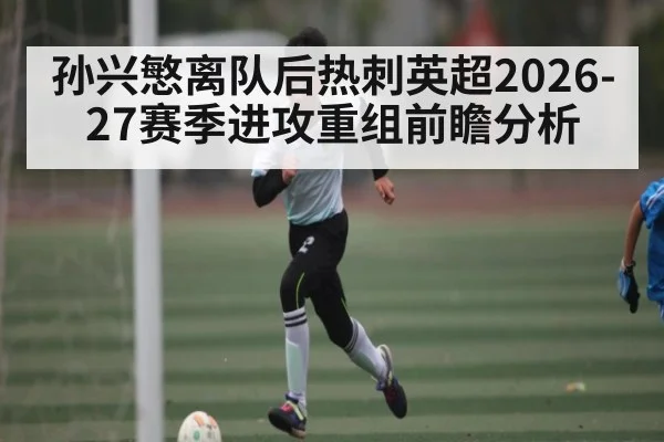孙兴慜离队后热刺英超2026-27赛季进攻重组前瞻分析