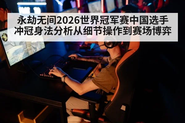 永劫无间2026世界冠军赛中国选手冲冠身法分析从细节操作到赛场博弈